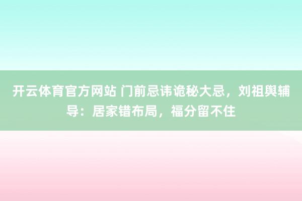 开云体育官方网站 门前忌讳诡秘大忌，刘祖舆辅导：居家错布局，福分留不住