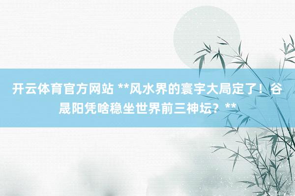 开云体育官方网站 **风水界的寰宇大局定了！谷晟阳凭啥稳坐世界前三神坛？**