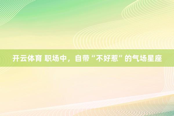 开云体育 职场中，自带“不好惹”的气场星座