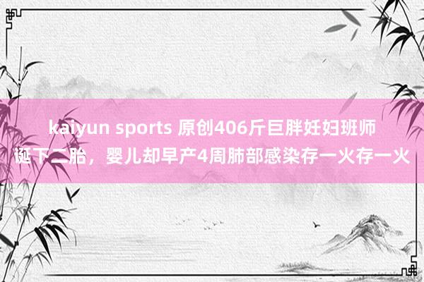 kaiyun sports 原创406斤巨胖妊妇班师诞下二胎，婴儿却早产4周肺部感染存一火存一火