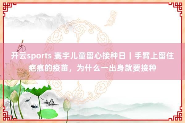 开云sports 寰宇儿童留心接种日｜手臂上留住疤痕的疫苗，为什么一出身就要接种