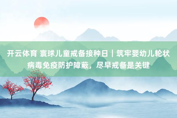 开云体育 寰球儿童戒备接种日｜筑牢婴幼儿轮状病毒免疫防护障蔽，尽早戒备是关键