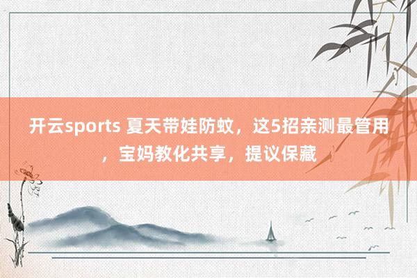 开云sports 夏天带娃防蚊，这5招亲测最管用，宝妈教化共享，提议保藏