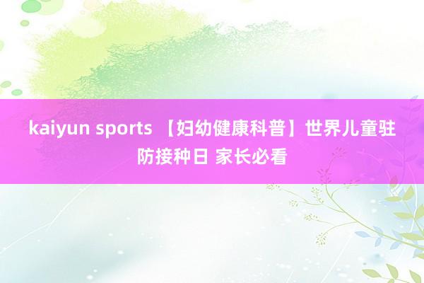 kaiyun sports 【妇幼健康科普】世界儿童驻防接种日 家长必看