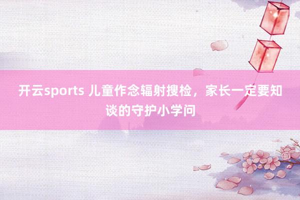 开云sports 儿童作念辐射搜检，家长一定要知谈的守护小学问