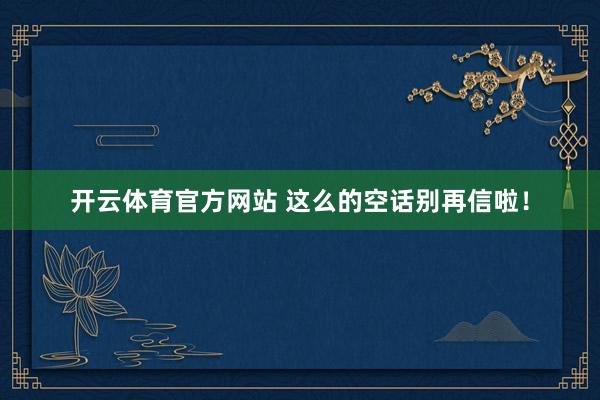 开云体育官方网站 这么的空话别再信啦！