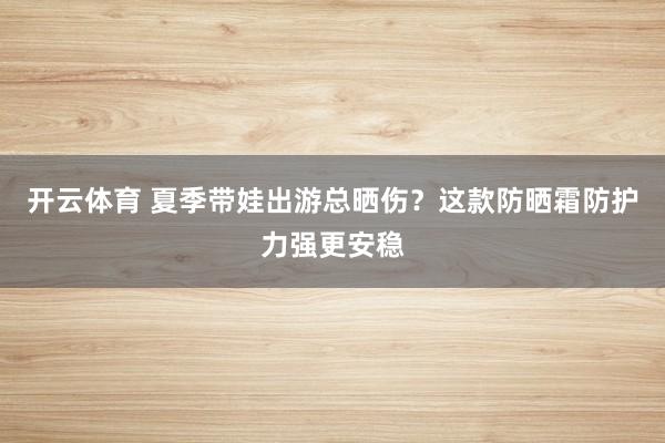 开云体育 夏季带娃出游总晒伤？这款防晒霜防护力强更安稳