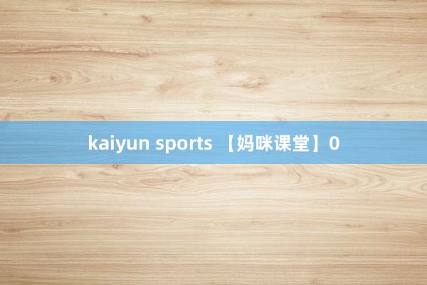 kaiyun sports 【妈咪课堂】0