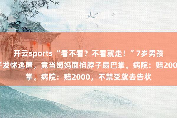 开云sports “看不看？不看就走！”7岁男孩看鼻炎，医师因孩子发怵逃匿，竟当姆妈面掐脖子扇巴掌。病院：赔2000，不禁受就去告状