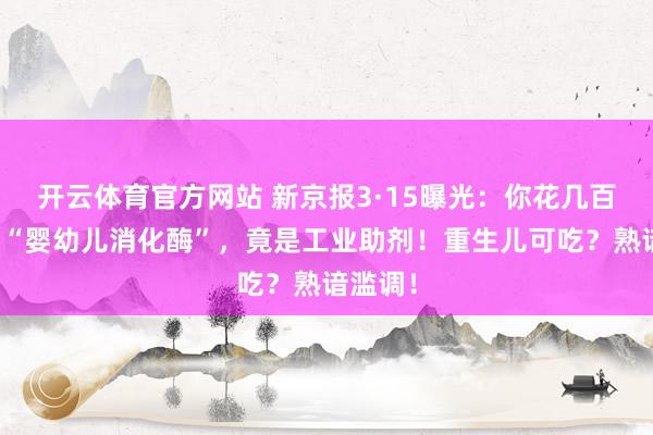 开云体育官方网站 新京报3·15曝光：你花几百块买的“婴幼儿消化酶”，竟是工业助剂！重生儿可吃？熟谙滥调！