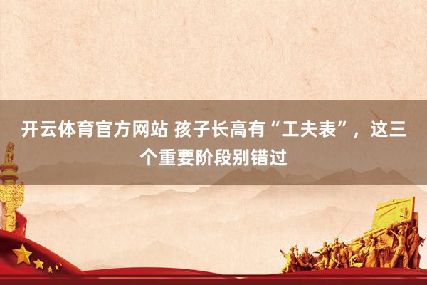 开云体育官方网站 孩子长高有“工夫表”，这三个重要阶段别错过