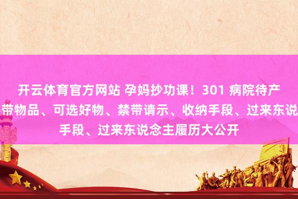 开云体育官方网站 孕妈抄功课！301 病院待产包超全指南｜必带物品、可选好物、禁带请示、收纳手段、过来东说念主履历大公开