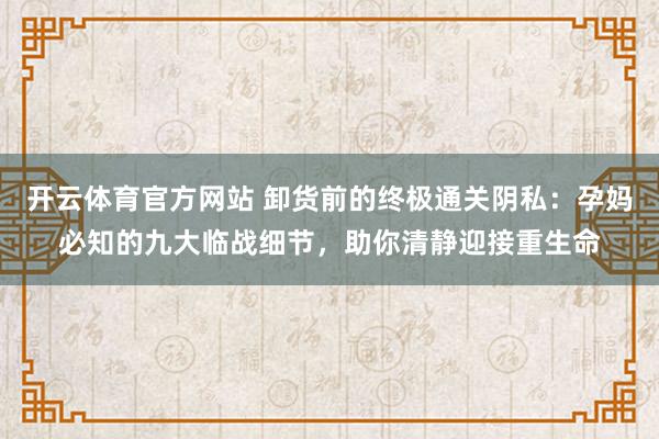开云体育官方网站 卸货前的终极通关阴私：孕妈必知的九大临战细节，助你清静迎接重生命