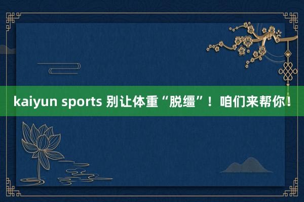 kaiyun sports 别让体重“脱缰”！咱们来帮你！