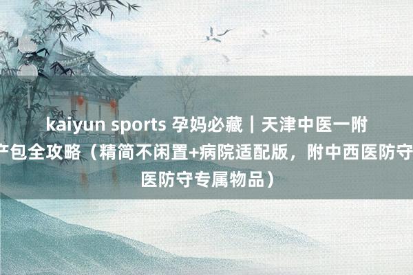 kaiyun sports 孕妈必藏｜天津中医一附属入院待产包全攻略（精简不闲置+病院适配版，附中西医防守专属物品）