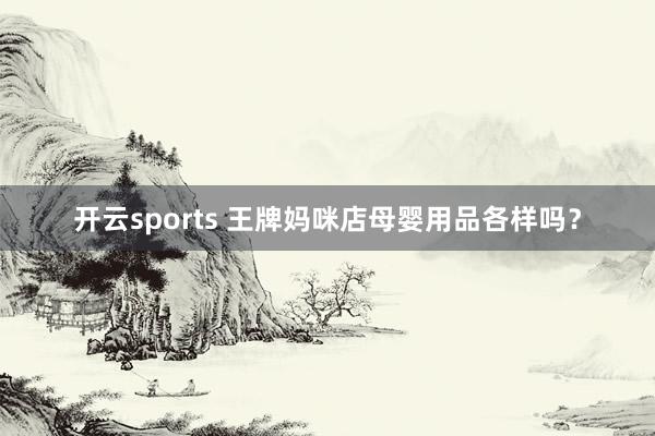 开云sports 王牌妈咪店母婴用品各样吗？