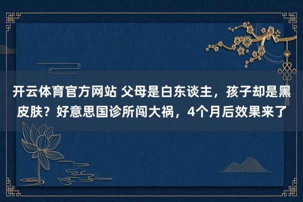 开云体育官方网站 父母是白东谈主，孩子却是黑皮肤？好意思国诊所闯大祸，4个月后效果来了