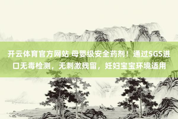 开云体育官方网站 母婴级安全药剂！通过SGS进口无毒检测，无刺激残留，妊妇宝宝环境适用
