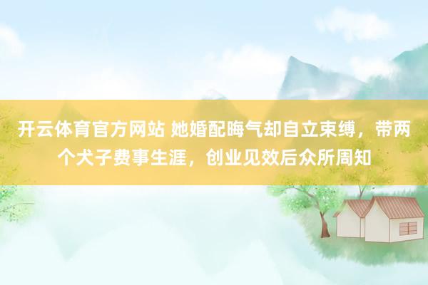 开云体育官方网站 她婚配晦气却自立束缚，带两个犬子费事生涯，创业见效后众所周知