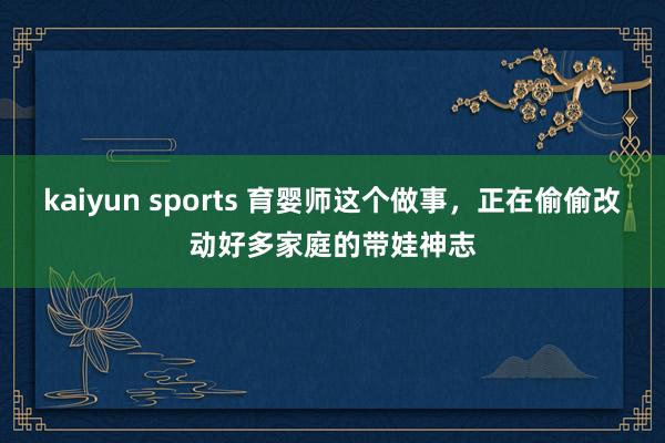 kaiyun sports 育婴师这个做事，正在偷偷改动好多家庭的带娃神志