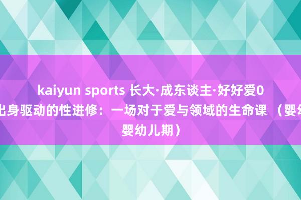 kaiyun sports 长大·成东谈主·好好爱03：从出身驱动的性进修：一场对于爱与领域的生命课 （婴幼儿期）