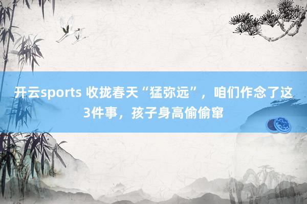 开云sports 收拢春天“猛弥远”，咱们作念了这3件事，孩子身高偷偷窜