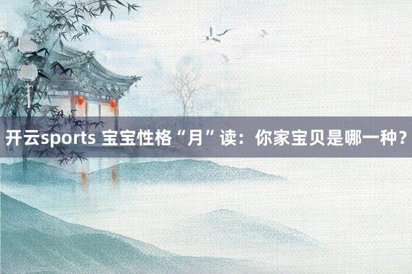 开云sports 宝宝性格“月”读：你家宝贝是哪一种？