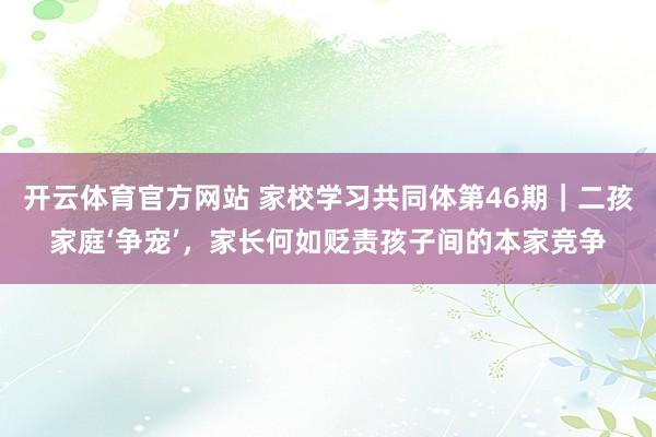 开云体育官方网站 家校学习共同体第46期｜二孩家庭‘争宠’，家长何如贬责孩子间的本家竞争