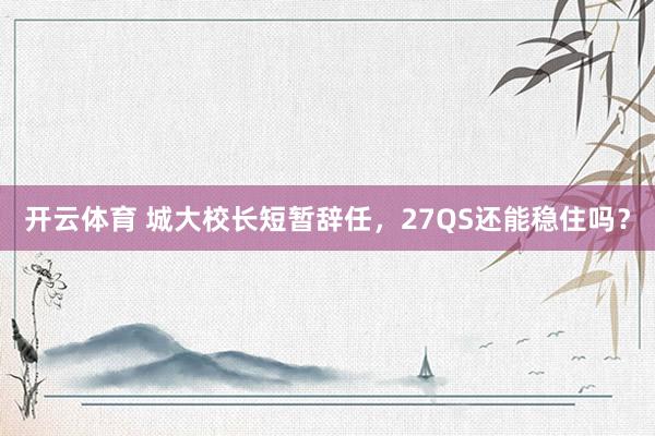 开云体育 城大校长短暂辞任，27QS还能稳住吗？