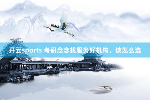 开云sports 考研念念找服务好机构，该怎么选