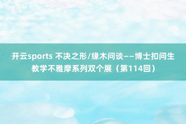 开云sports 不决之形/缘木问谈——博士扣问生教学不雅摩系列双个展（第114回）