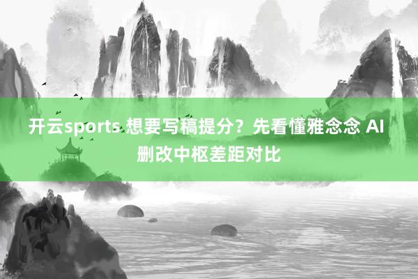 开云sports 想要写稿提分？先看懂雅念念 AI 删改中枢差距对比