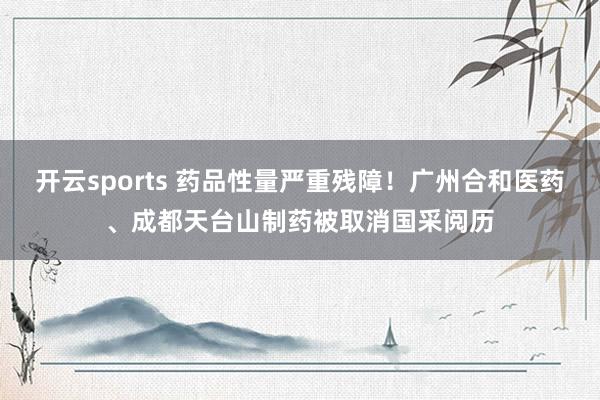 开云sports 药品性量严重残障！广州合和医药、成都天台山制药被取消国采阅历