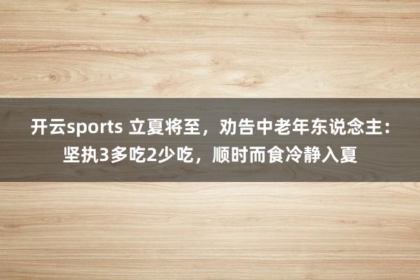 开云sports 立夏将至，劝告中老年东说念主：坚执3多吃2少吃，顺时而食冷静入夏