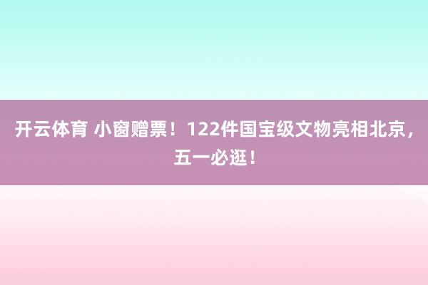 开云体育 小窗赠票！122件国宝级文物亮相北京，五一必逛！