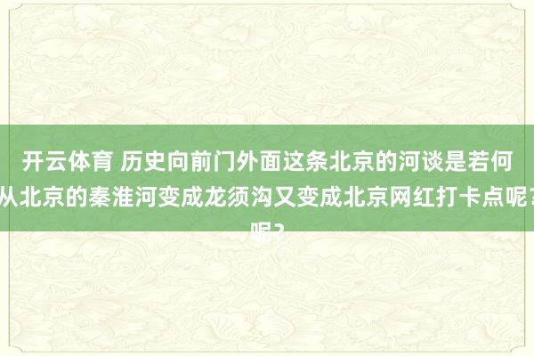开云体育 历史向前门外面这条北京的河谈是若何从北京的秦淮河变成龙须沟又变成北京网红打卡点呢？