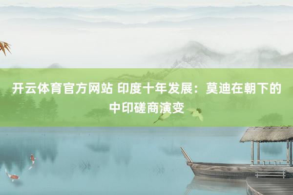 开云体育官方网站 印度十年发展：莫迪在朝下的中印磋商演变
