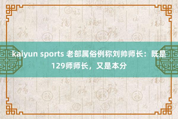 kaiyun sports 老部属俗例称刘帅师长：既是129师师长，又是本分