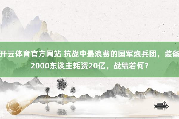 开云体育官方网站 抗战中最浪费的国军炮兵团，装备2000东谈主耗资20亿，战绩若何？