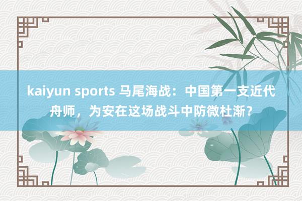 kaiyun sports 马尾海战：中国第一支近代舟师，为安在这场战斗中防微杜渐？
