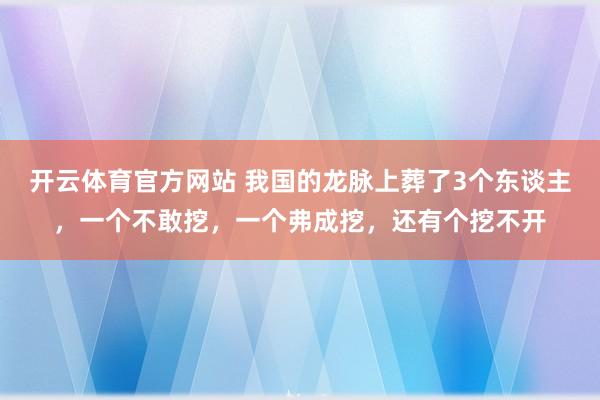 开云体育官方网站 我国的龙脉上葬了3个东谈主，一个不敢挖，一个弗成挖，还有个挖不开