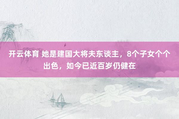 开云体育 她是建国大将夫东谈主，8个子女个个出色，如今已近百岁仍健在
