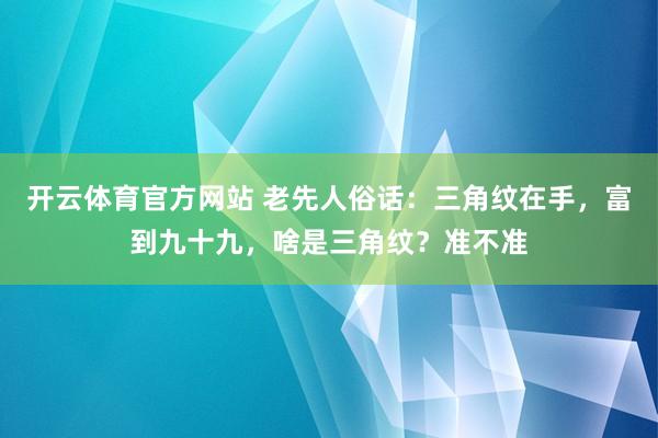 开云体育官方网站 老先人俗话：三角纹在手，富到九十九，啥是三角纹？准不准
