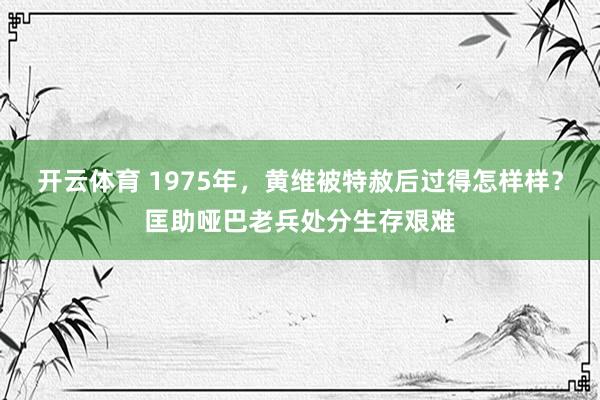 开云体育 1975年，黄维被特赦后过得怎样样？匡助哑巴老兵处分生存艰难