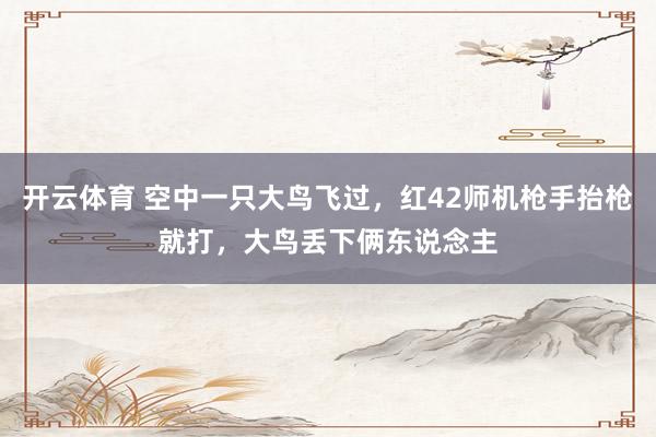 开云体育 空中一只大鸟飞过，红42师机枪手抬枪就打，大鸟丢下俩东说念主