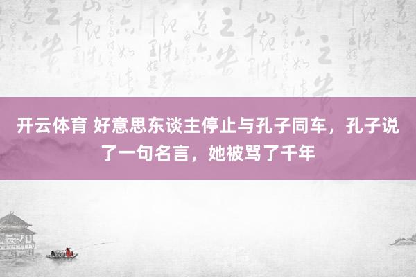 开云体育 好意思东谈主停止与孔子同车，孔子说了一句名言，她被骂了千年