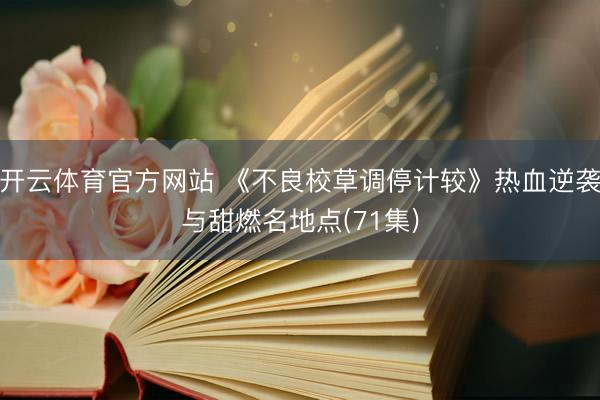 开云体育官方网站 《不良校草调停计较》热血逆袭与甜燃名地点(71集)