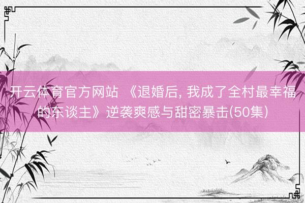 开云体育官方网站 《退婚后， 我成了全村最幸福的东谈主》逆袭爽感与甜密暴击(50集)