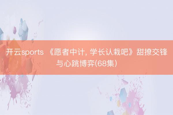 开云sports 《愿者中计, 学长认栽吧》甜撩交锋与心跳博弈(68集)
