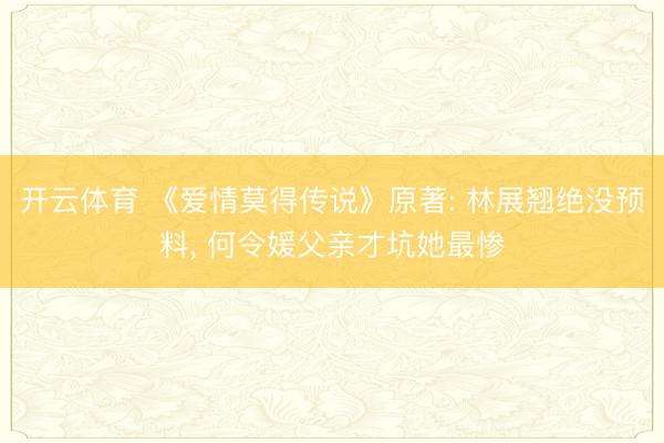 开云体育 《爱情莫得传说》原著: 林展翘绝没预料， 何令媛父亲才坑她最惨